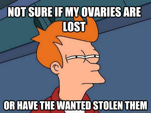 Not sure if my ovaries are lost or have the wanted stolen them - Not sure if my ovaries are lost or have the wanted stolen them  Futurama Fry