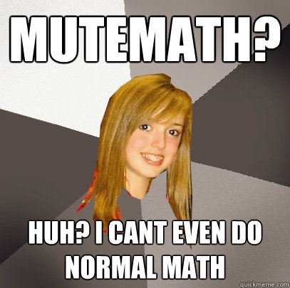 Mutemath? huh? i cant even do normal math  Musically Oblivious 8th Grader