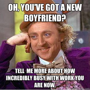 Oh, you've got a new boyfriend? tell  me more about how incredibly busy with work you are now.  Condescending Wonka