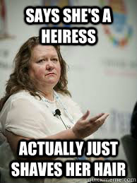 Says she's a Heiress Actually just shaves her hair  Scumbag Gina Rinehart