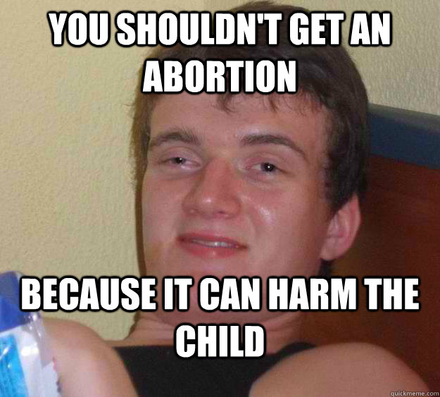 You shouldn't get an abortion because it can harm the child  10 Guy