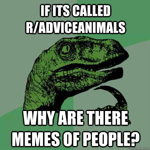 if its called r/adviceanimals why are there memes of people?  Philosoraptor