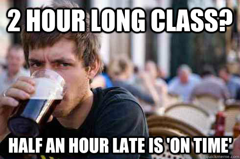 2 hour long class? half an hour late is 'on time'  Lazy College Senior