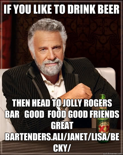 IF YOU LIKE TO DRINK BEER THEN HEAD TO JOLLY ROGERS BAR   GOOD  FOOD GOOD FRIENDS GREAT BARTENDERS.ALI/JANET/LISA/BECKY/  The Most Interesting Man In The World