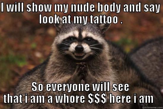 I WILL SHOW MY NUDE BODY AND SAY LOOK AT MY TATTOO . SO EVERYONE WILL SEE THAT I AM A WHORE $$$ HERE I AM   Misc