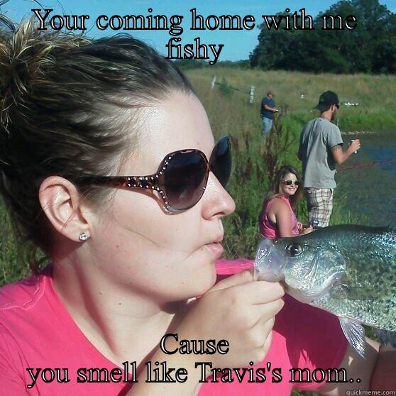 YOUR COMING HOME WITH ME FISHY CAUSE YOU SMELL LIKE TRAVIS'S MOM.. Misc