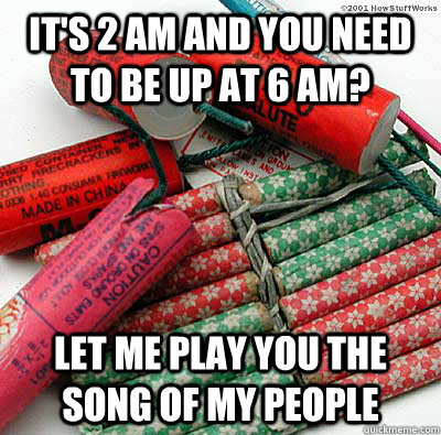 It's 2 AM and you need to be up at 6 AM? Let Me Play you the song of my people  Firecrackers