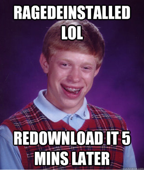 Ragedeinstalled LoL Redownload it 5 mins later  Bad Luck Brian