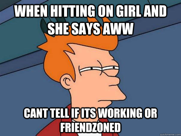 when hitting on girl and she says aww cant tell if its working or friendzoned - when hitting on girl and she says aww cant tell if its working or friendzoned  Futurama Fry