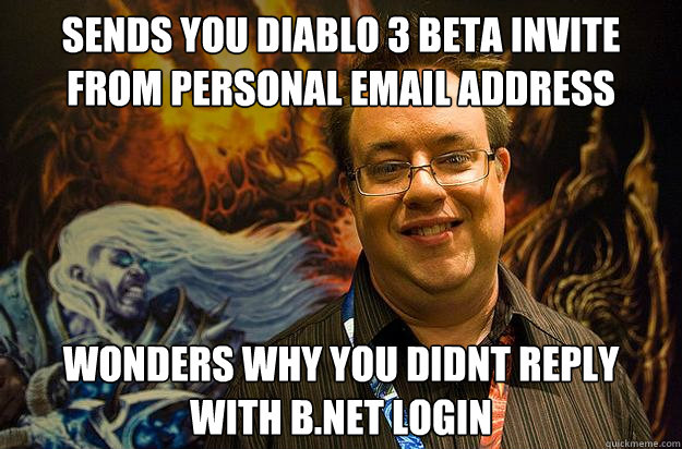 sends you diablo 3 beta invite from personal email address wonders why you didnt reply with b.net login  Misunderstood phishing scam