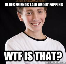 Older friends talk about fapping WTF is that?  High School Freshman