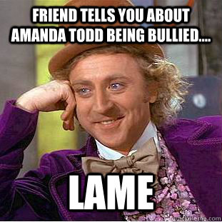 Friend tells you about amanda todd being bullied.... Lame - Friend tells you about amanda todd being bullied.... Lame  Creepy Wonka