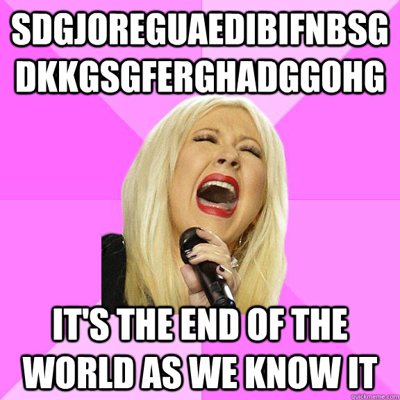 sdgjoreguaedibifnbsgdkkgsgferghadggohg It's the end of the world as we know it  Wrong Lyrics Christina