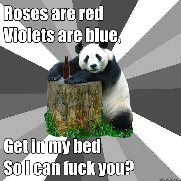 Roses are red
Violets are blue, Get in my bed
So I can fuck you?  Pickup-Line Panda