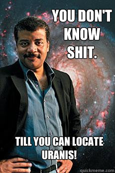 You don't know shit.  Till you can locate Uranis!   Neil deGrasse Tyson