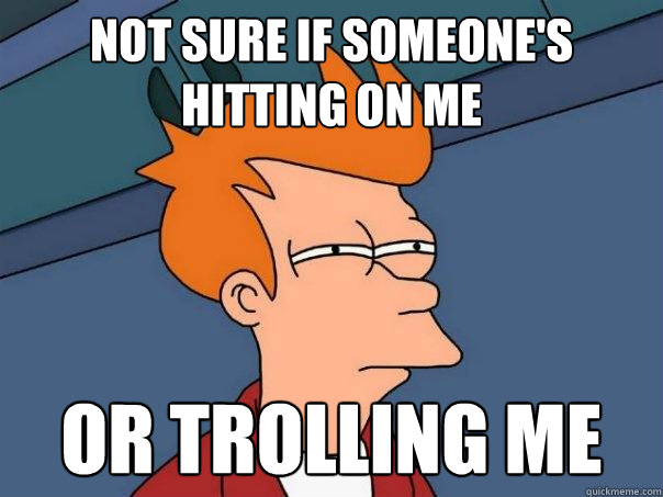 Not sure if someone's hitting on me Or Trolling me  Futurama Fry