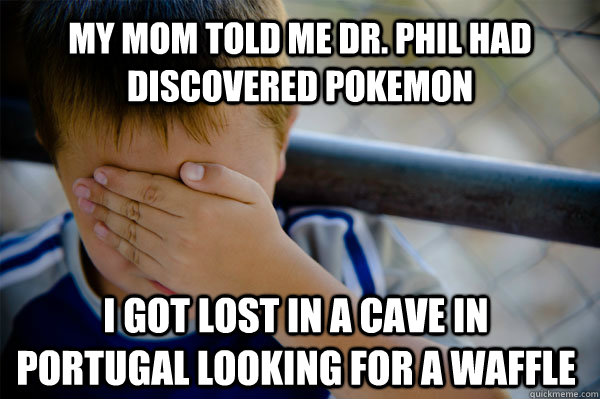 My mom told me dr. phil had discovered pokemon I got lost in a cave in Portugal looking for a waffle  Confession kid