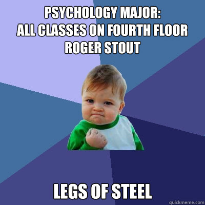 Psychology Major: 
All classes on fourth floor Roger Stout  Legs of steel  Success Kid