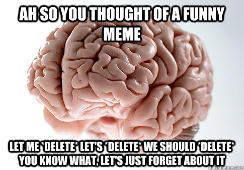 Ah so you thought of a funny meme Let me *DELETE* Let's *DELETE* We should *DELETE* You know what, Let's just forget about it - Ah so you thought of a funny meme Let me *DELETE* Let's *DELETE* We should *DELETE* You know what, Let's just forget about it  Scumbag Brain