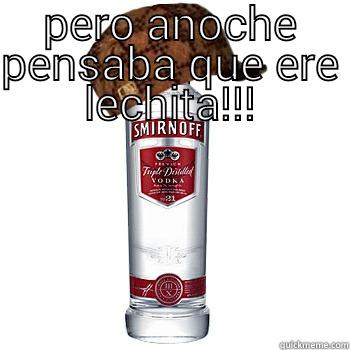 PERO ANOCHE PENSABA QUE ERE LECHITA!!!  Scumbag Alcohol