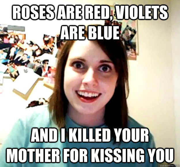 Roses are red, violets are blue And I killed your mother for kissing you  Overly Attached Girlfriend