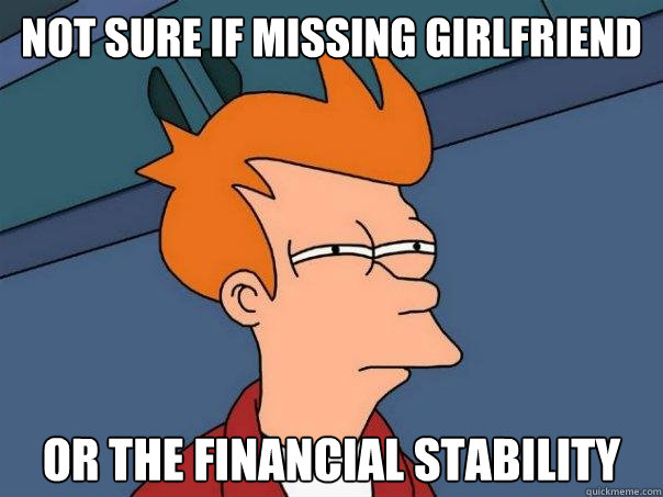 not sure if missing girlfriend or the financial stability  Futurama Fry