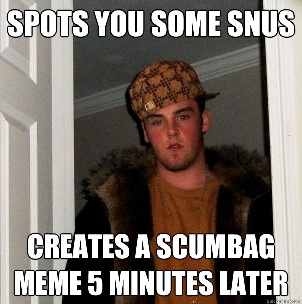 Spots you some Snus Creates a Scumbag meme 5 minutes later  Scumbag Steve