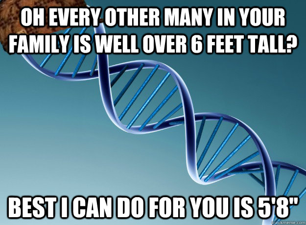 Oh every other many in your family is well over 6 feet tall? Best I can do for you is 5'8''  Scumbag Genetics