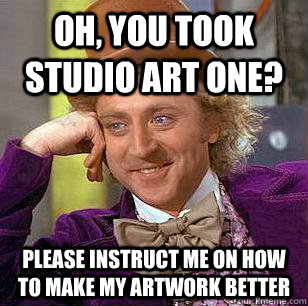 oh, you took studio art one? please instruct me on how to make my artwork better   Condescending Wonka