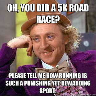 Oh, you did a 5k road race? Please tell me how running is such a punishing yet rewarding sport.  Condescending Wonka