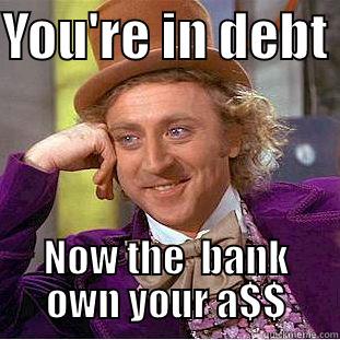 YOU'RE IN DEBT  NOW THE  BANK OWN YOUR A$$ Condescending Wonka