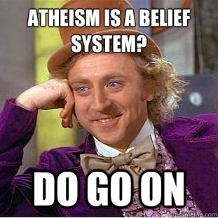 Atheism is a belief system? do go on  Condescending Wonka