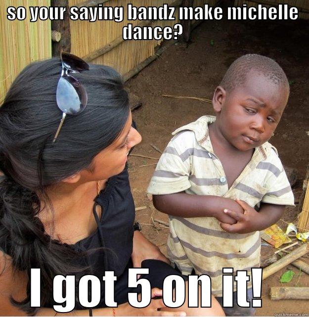 bandz make you dance - SO YOUR SAYING BANDZ MAKE MICHELLE DANCE? I GOT 5 ON IT!  Skeptical Third World Kid