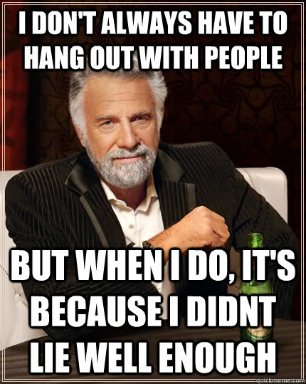 I don't Always have to hang out with people but when I do, it's because I didnt lie well enough  The Most Interesting Man In The World