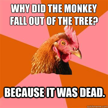 Why did the monkey fall out of the tree? Because it was dead.  Anti-Joke Chicken