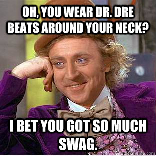 Oh, you wear Dr. Dre beats around your neck? I bet you got so much swag.  Condescending Wonka