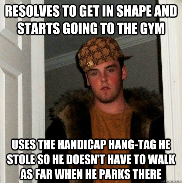 resolves to get in shape and starts going to the gym uses the handicap hang-tag he stole so he doesn't have to walk as far when he parks there  Scumbag Steve