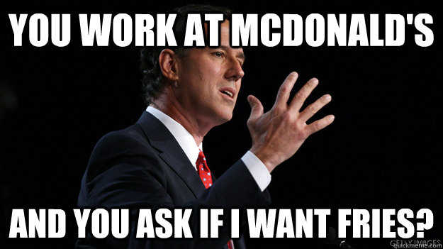 You work at McDonald's And you ask if I want fries? - You work at McDonald's And you ask if I want fries?  Incredulous Santorum