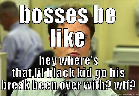 BOSSES BE LIKE HEY WHERE'S THAT LIL BLACK KID GO HIS BREAK BEEN OVER WITH? WTF? Schrute