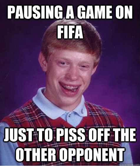 pausing a game on fifa  just to piss off the other opponent   Bad Luck Brian