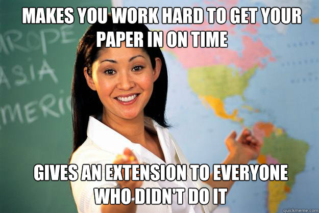 Makes you work hard to get your paper in on time Gives an extension to everyone who didn't do it  Unhelpful High School Teacher