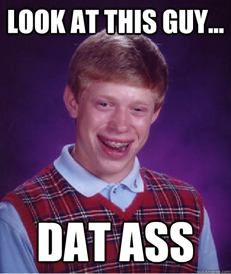 look at this guy... dat ass  Bad Luck Brian