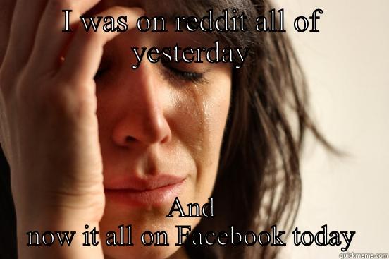 I WAS ON REDDIT ALL OF YESTERDAY AND NOW IT ALL ON FACEBOOK TODAY First World Problems