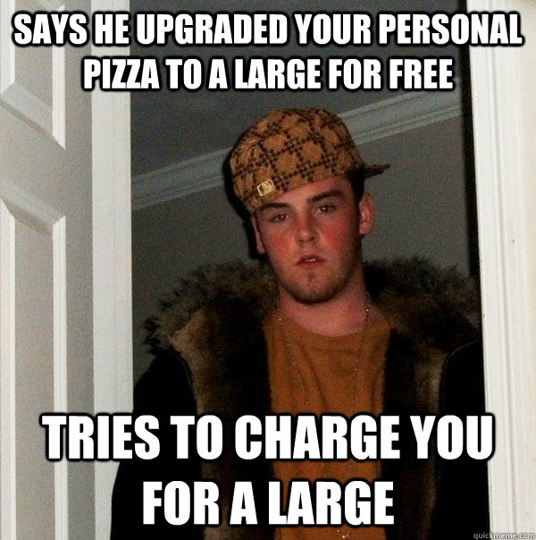 Says he upgraded your personal pizza to a large for free Tries to charge you for a large  Scumbag Steve