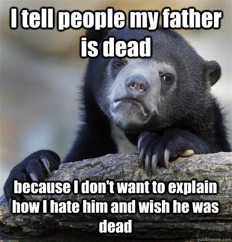 I tell people my father is dead because I don't want to explain how I hate him and wish he was dead - I tell people my father is dead because I don't want to explain how I hate him and wish he was dead  Confession Bear