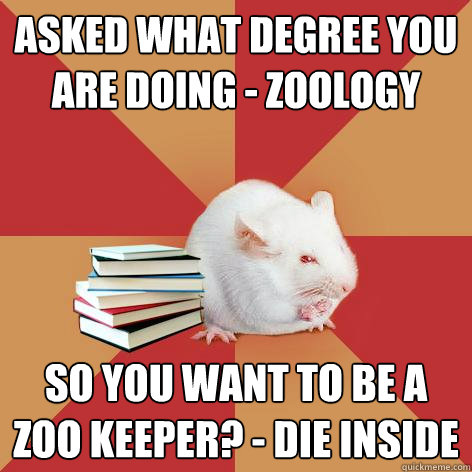 Asked what degree you are doing - Zoology So you want to be a zoo keeper? - Die inside  Science Major Mouse