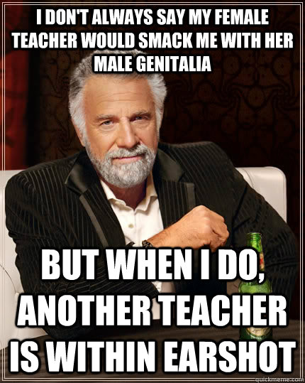 I don't always say my female teacher would smack me with her male genitalia but when i do, another teacher is within earshot - I don't always say my female teacher would smack me with her male genitalia but when i do, another teacher is within earshot  The Most Interesting Man In The World