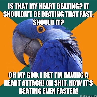 Is that my heart beating? It shouldn't be beating that fast, should it? Oh my god, I bet I'm having a heart attack! Oh shit, now it's beating even faster! - Is that my heart beating? It shouldn't be beating that fast, should it? Oh my god, I bet I'm having a heart attack! Oh shit, now it's beating even faster!  Paranoid Parrot