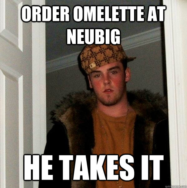 Order omelette at Neubig He takes it  Scumbag Steve