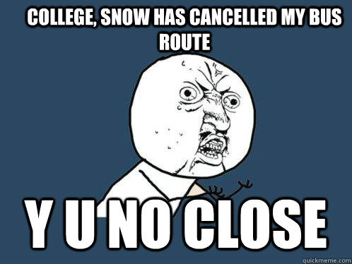 COLLEGE, SNOW HAS CANCELLED MY BUS ROUTE Y U NO CLOSE  Y U No